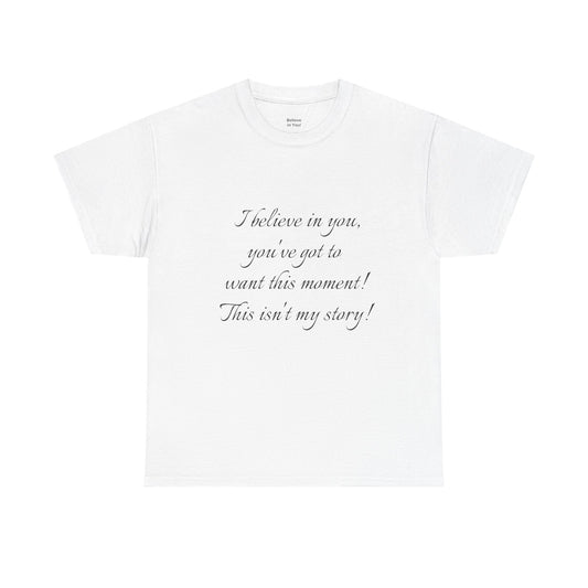 Inspirational Script Tee — "I believe in you, you’ve got to want this moment! This isn’t my story!"